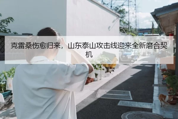 克雷桑伤愈归来，山东泰山攻击线迎来全新磨合契机