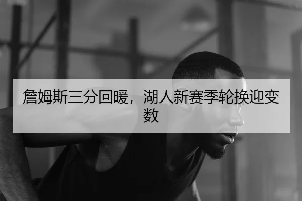 詹姆斯三分回暖，湖人新赛季轮换迎变数