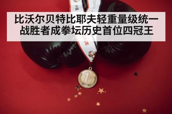 比沃尔贝特比耶夫轻重量级统一战胜者成拳坛历史首位四冠王