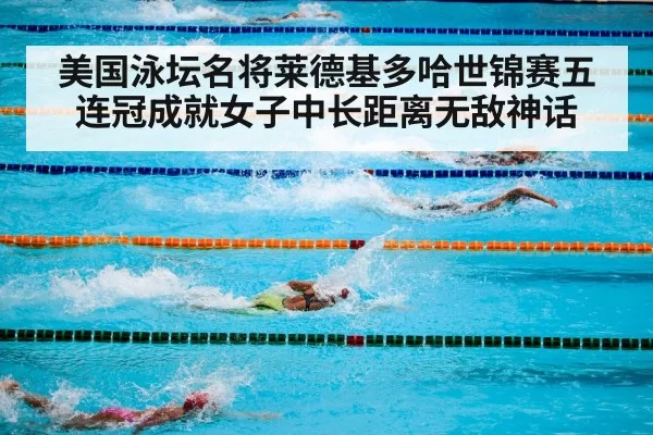 美国泳坛名将莱德基多哈世锦赛五连冠成就女子中长距离无敌神话