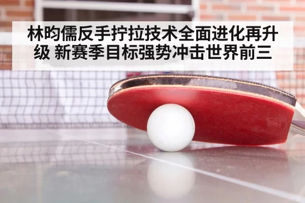 林昀儒反手拧拉技术全面进化再升级 新赛季目标强势冲击世界前三