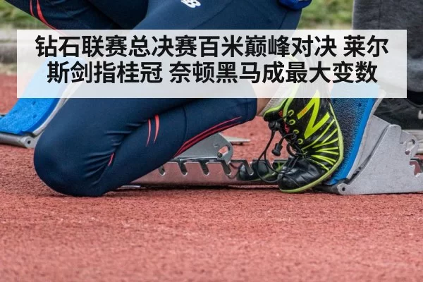 钻石联赛总决赛百米巅峰对决 莱尔斯剑指桂冠 奈顿黑马成最大变数
