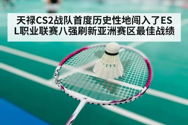 天禄CS2战队首度历史性地闯入了ESL职业联赛八强刷新亚洲赛区最佳战绩