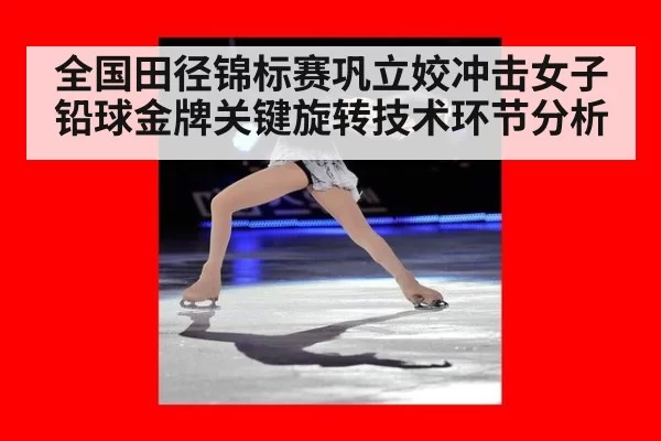 全国田径锦标赛巩立姣冲击女子铅球金牌关键旋转技术环节分析
