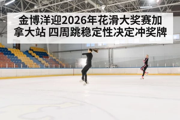 金博洋迎2026年花滑大奖赛加拿大站 四周跳稳定性决定冲奖牌